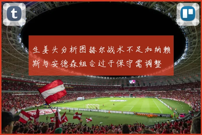 生姜头分析图赫尔战术不足加纳赖斯与安德森组合过于保守需调整