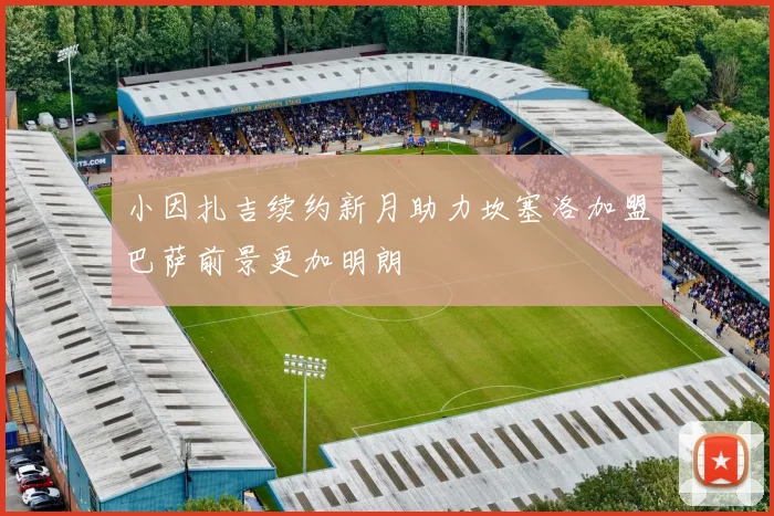 小因扎吉续约新月助力坎塞洛加盟巴萨前景更加明朗