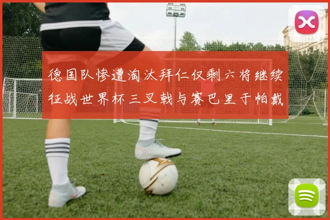 德国队惨遭淘汰拜仁仅剩六将继续征战世界杯三叉戟与赛巴里于帕戴维斯携手出战