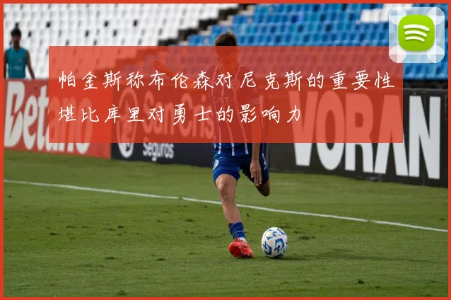 帕金斯称布伦森对尼克斯的重要性堪比库里对勇士的影响力