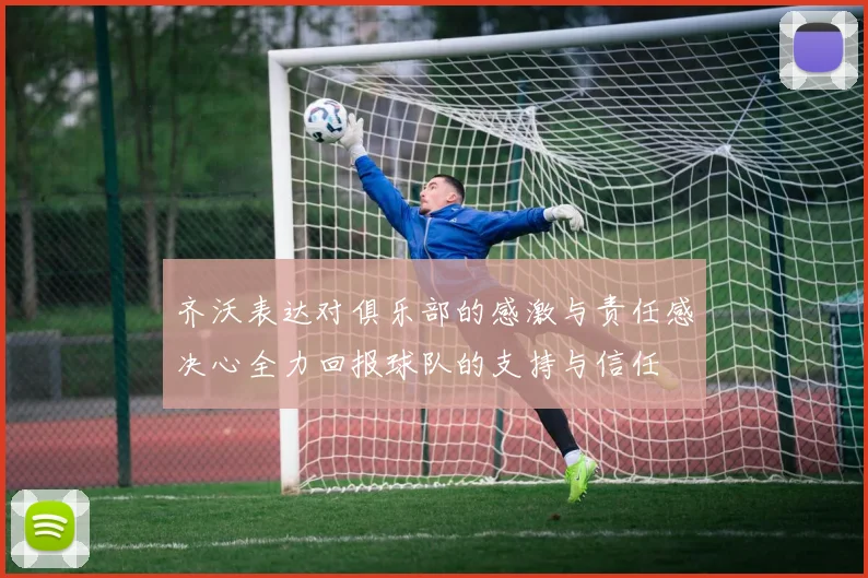 齐沃表达对俱乐部的感激与责任感决心全力回报球队的支持与信任