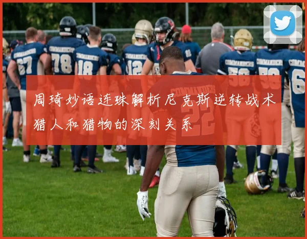 周琦妙语连珠解析尼克斯逆转战术猎人和猎物的深刻关系