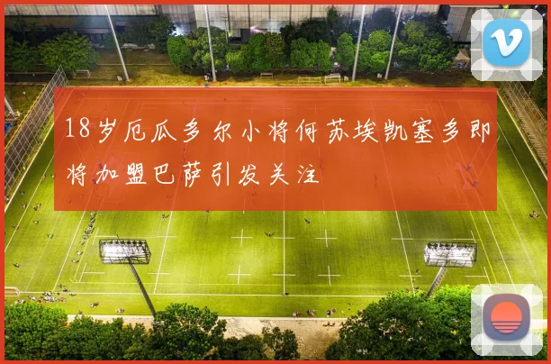 18岁厄瓜多尔小将何苏埃凯塞多即将加盟巴萨引发关注