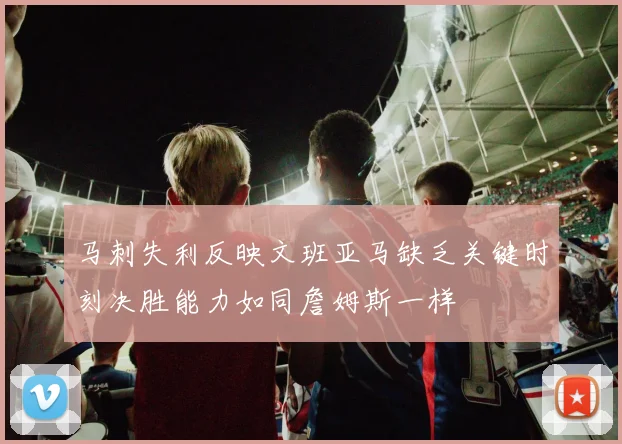 马刺失利反映文班亚马缺乏关键时刻决胜能力如同詹姆斯一样