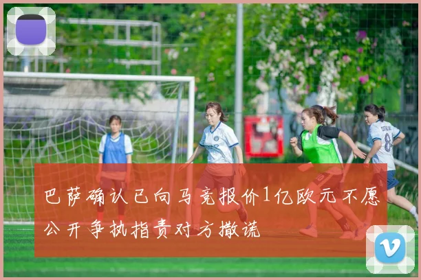 巴萨确认已向马竞报价1亿欧元不愿公开争执指责对方撒谎