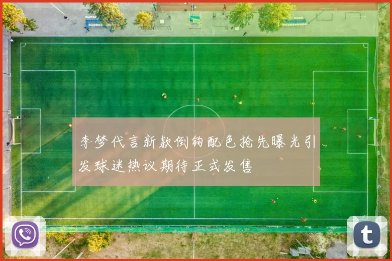 李梦代言新款倒钩配色抢先曝光引发球迷热议期待正式发售