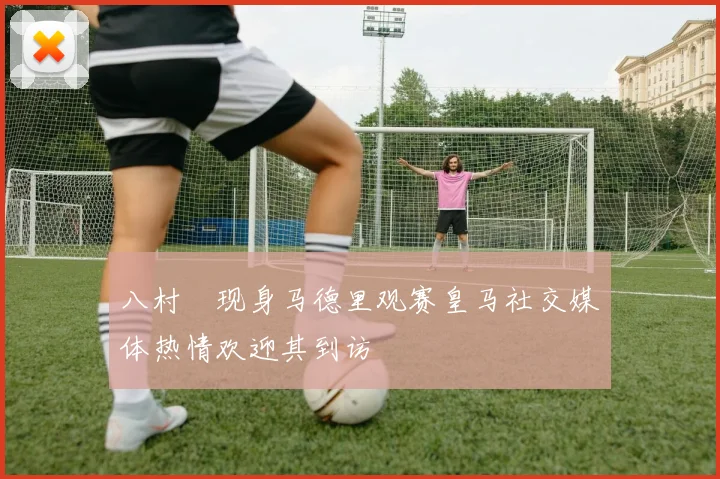 八村塁现身马德里观赛皇马社交媒体热情欢迎其到访