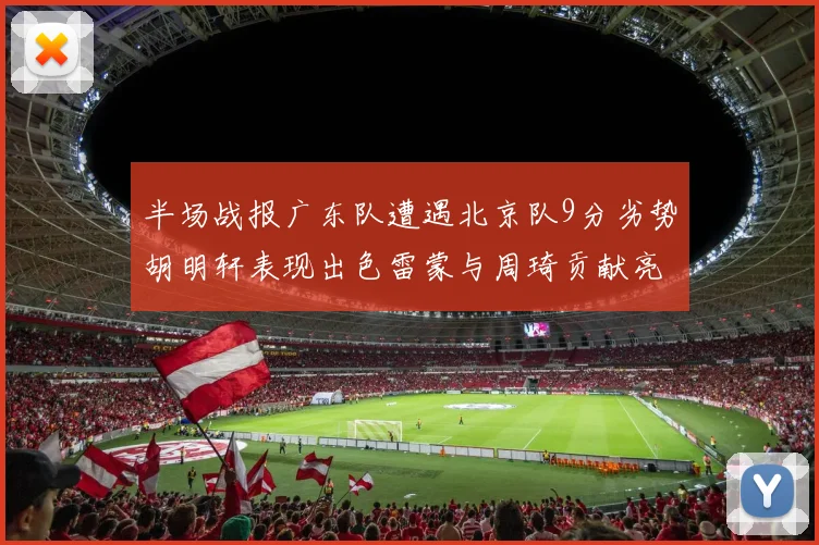 半场战报广东队遭遇北京队9分劣势胡明轩表现出色雷蒙与周琦贡献亮眼数据