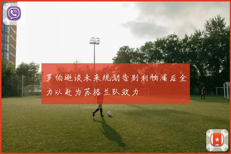 罗伯逊谈未来规划告别利物浦后全力以赴为苏格兰队效力