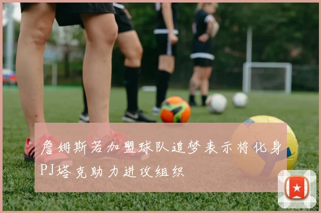 詹姆斯若加盟球队追梦表示将化身PJ塔克助力进攻组织