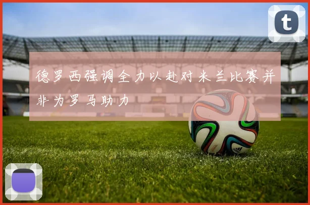 德罗西强调全力以赴对米兰比赛并非为罗马助力