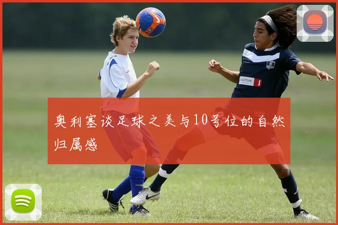 奥利塞谈足球之美与10号位的自然归属感