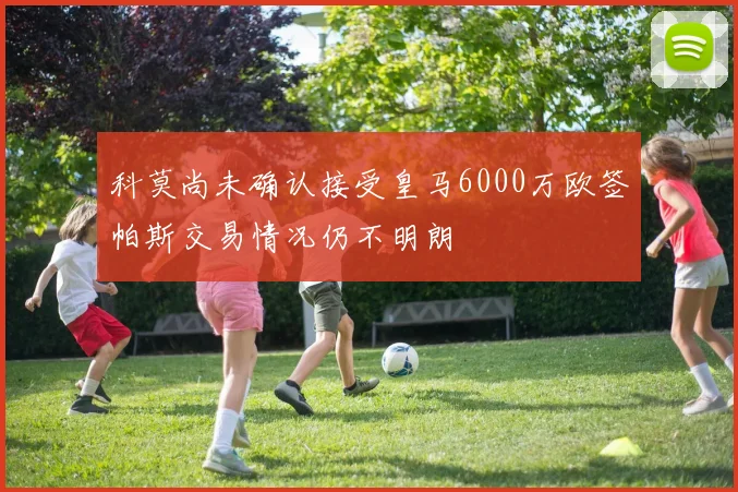 科莫尚未确认接受皇马6000万欧签帕斯交易情况仍不明朗