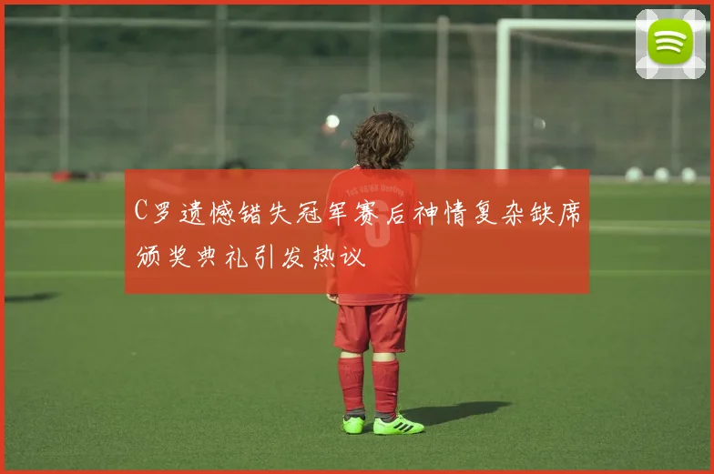 C罗遗憾错失冠军赛后神情复杂缺席颁奖典礼引发热议