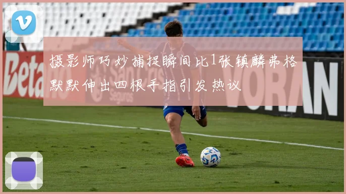 摄影师巧妙捕捉瞬间比1张镇麟弗格默默伸出四根手指引发热议