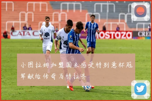 小图拉姆加盟国米感受特别意杯冠军献给传奇马特拉齐