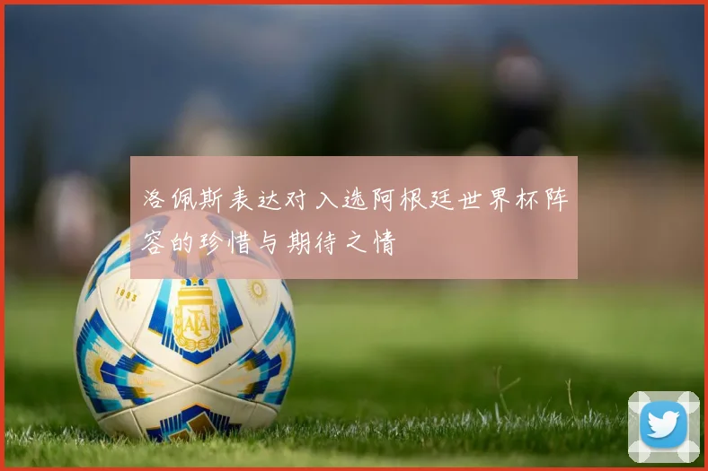 洛佩斯表达对入选阿根廷世界杯阵容的珍惜与期待之情