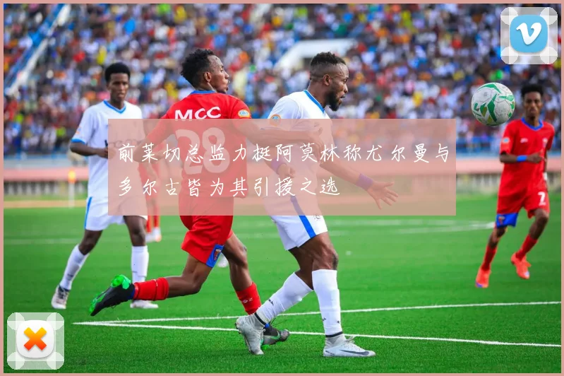 前莱切总监力挺阿莫林称尤尔曼与多尔古皆为其引援之选