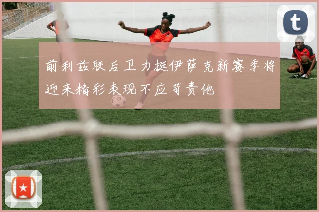 前利兹联后卫力挺伊萨克新赛季将迎来精彩表现不应苛责他