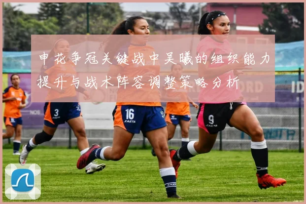 申花争冠关键战中吴曦的组织能力提升与战术阵容调整策略分析