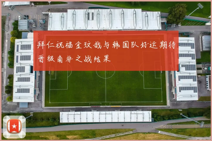 拜仁祝福金玟哉与韩国队好运期待晋级南非之战结果