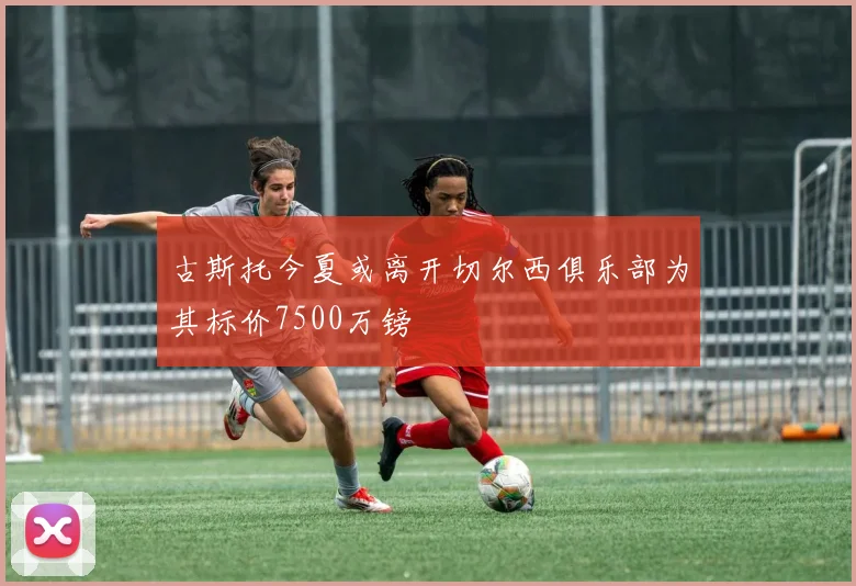 古斯托今夏或离开切尔西俱乐部为其标价7500万镑