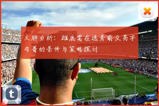 文胖分析：雄鹿需在选秀前交易字母哥的条件与策略探讨