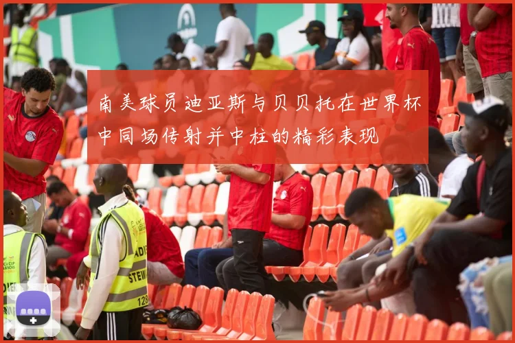 南美球员迪亚斯与贝贝托在世界杯中同场传射并中柱的精彩表现