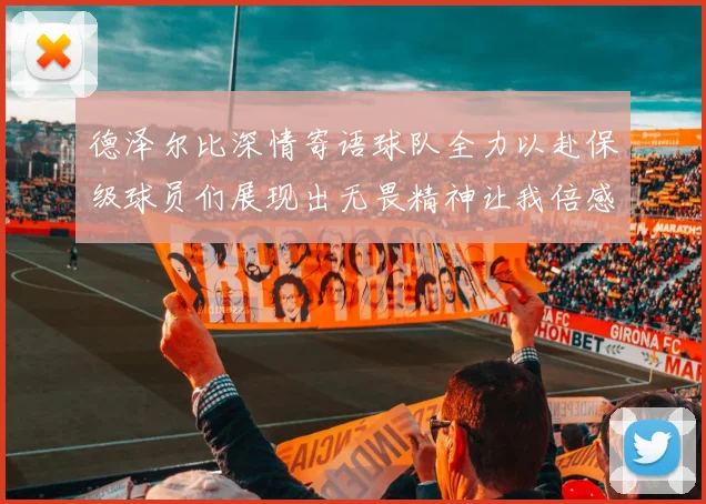 德泽尔比深情寄语球队全力以赴保级球员们展现出无畏精神让我倍感自豪