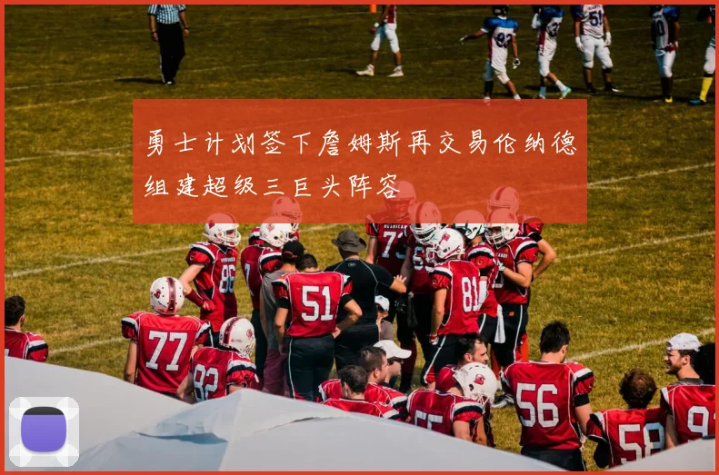勇士计划签下詹姆斯再交易伦纳德组建超级三巨头阵容