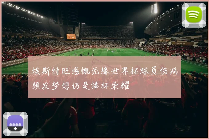 埃斯特旺感慨无缘世界杯球员伤病频发梦想仍是捧杯荣耀
