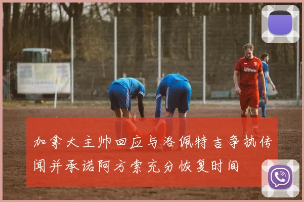 加拿大主帅回应与洛佩特吉争执传闻并承诺阿方索充分恢复时间